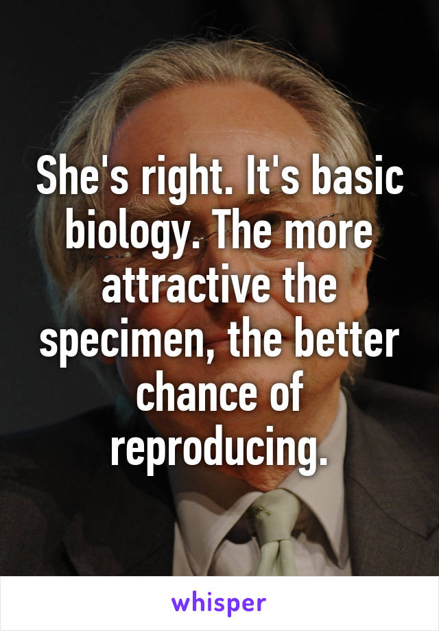 She's right. It's basic biology. The more attractive the specimen, the better chance of reproducing.