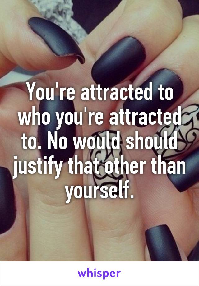 You're attracted to who you're attracted to. No would should justify that other than yourself.