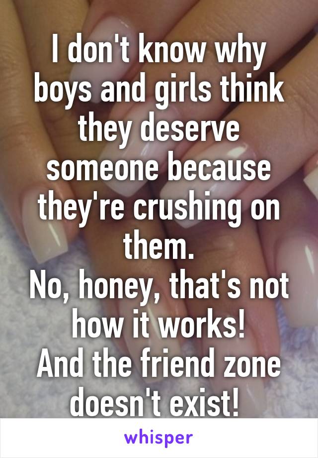 I don't know why boys and girls think they deserve someone because they're crushing on them.
No, honey, that's not how it works!
And the friend zone doesn't exist! 