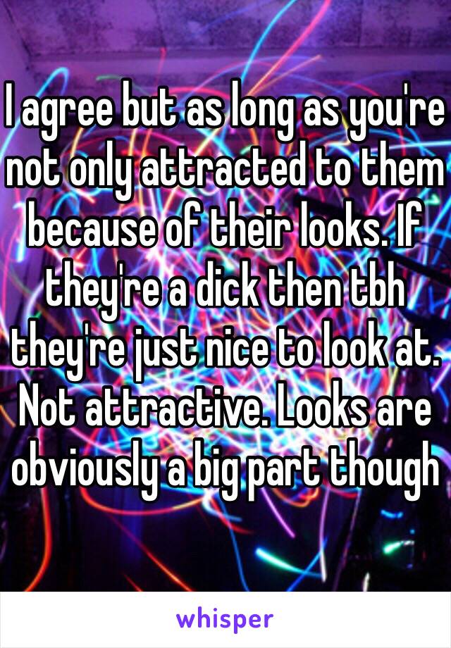 I agree but as long as you're not only attracted to them because of their looks. If they're a dick then tbh they're just nice to look at. Not attractive. Looks are obviously a big part though 