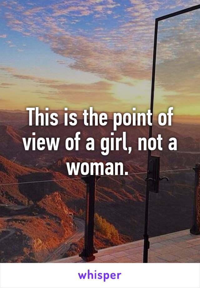 This is the point of view of a girl, not a woman. 