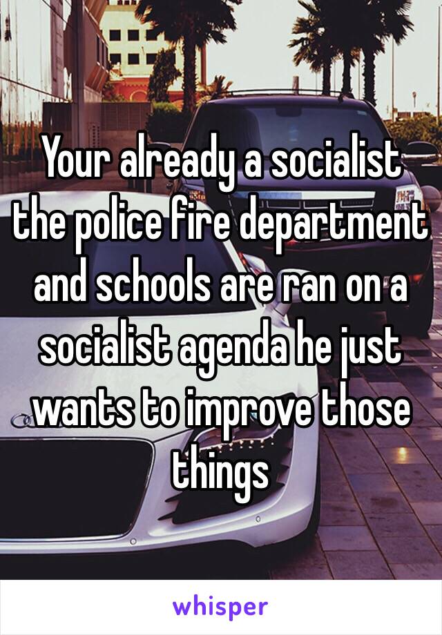 Your already a socialist the police fire department and schools are ran on a socialist agenda he just wants to improve those things