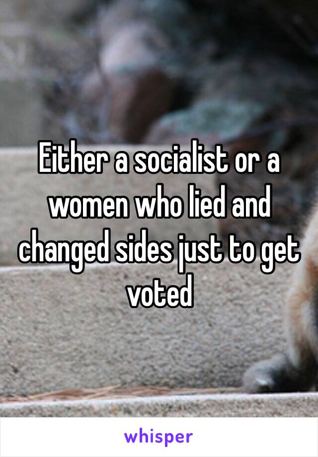 Either a socialist or a women who lied and changed sides just to get voted