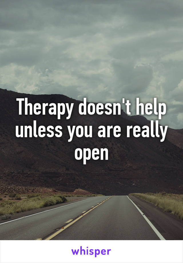 Therapy doesn't help unless you are really open