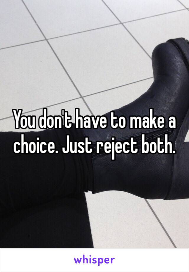 You don't have to make a choice. Just reject both.