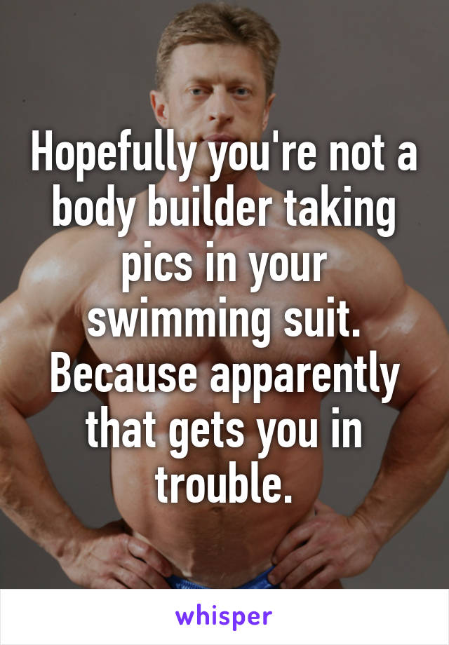 Hopefully you're not a body builder taking pics in your swimming suit. Because apparently that gets you in trouble.