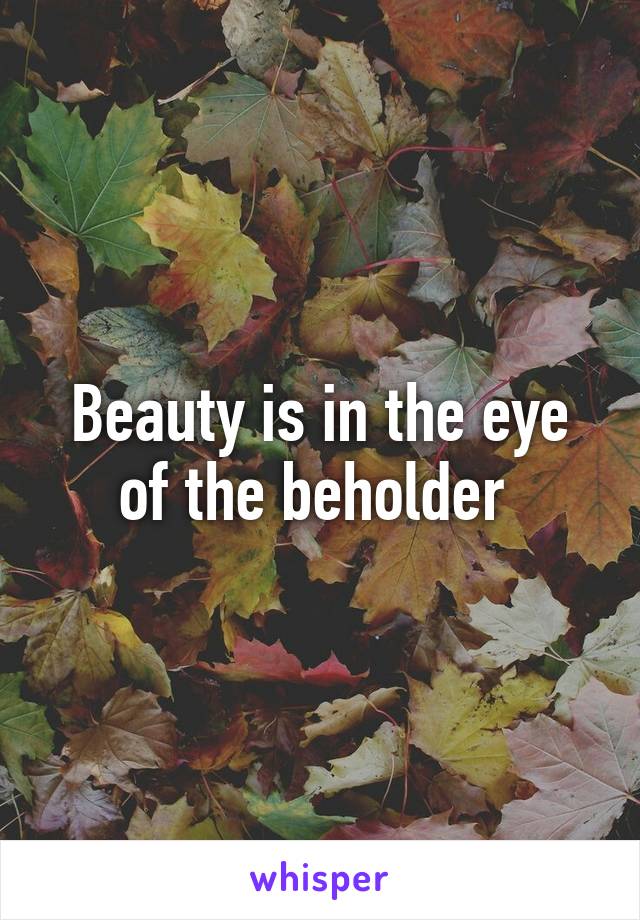 Beauty is in the eye of the beholder 