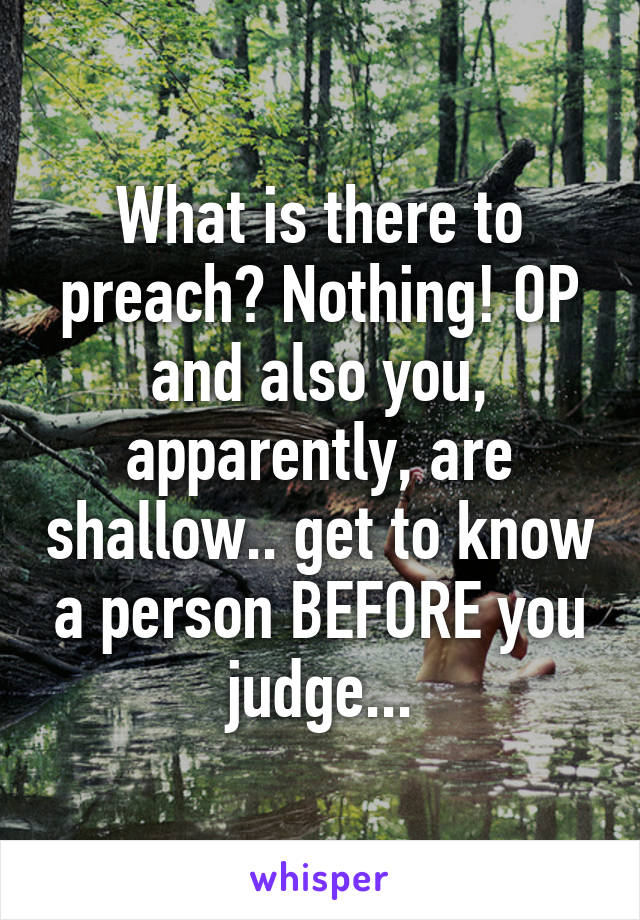 What is there to preach? Nothing! OP and also you, apparently, are shallow.. get to know a person BEFORE you judge...