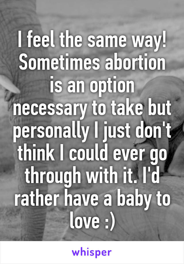 I feel the same way! Sometimes abortion is an option necessary to take but personally I just don't think I could ever go through with it. I'd rather have a baby to love :)