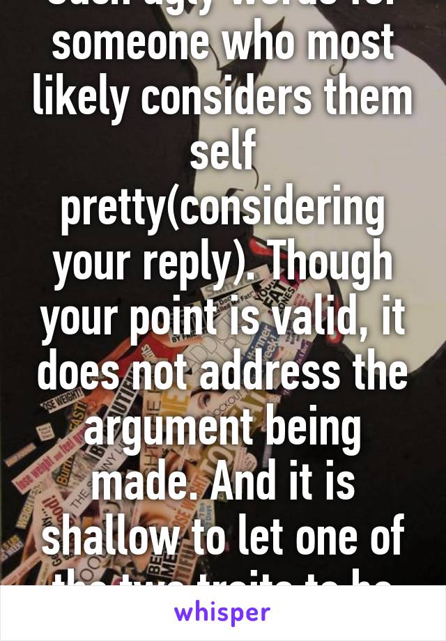 Such ugly words for someone who most likely considers them self pretty(considering your reply). Though your point is valid, it does not address the argument being made. And it is shallow to let one of the two traits to be the deciding factor.  