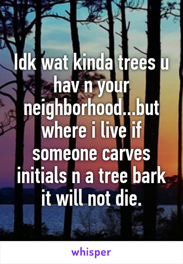 Idk wat kinda trees u hav n your neighborhood...but where i live if someone carves initials n a tree bark it will not die.