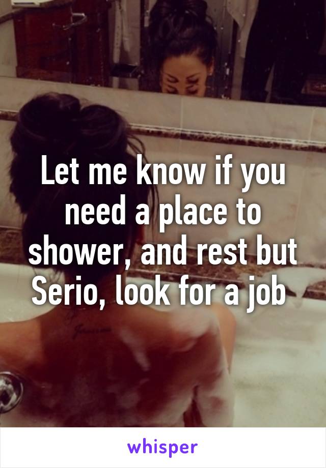 Let me know if you need a place to shower, and rest but Serio, look for a job 