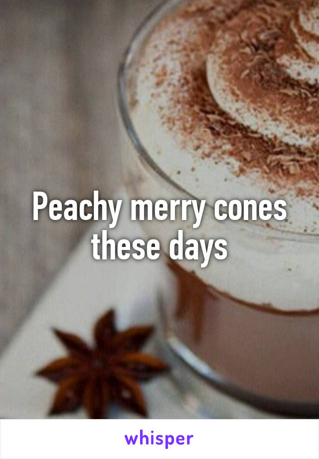 Peachy merry cones these days