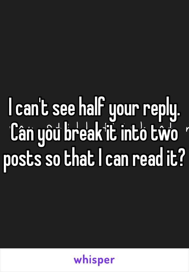 I can't see half your reply. Can you break it into two posts so that I can read it?