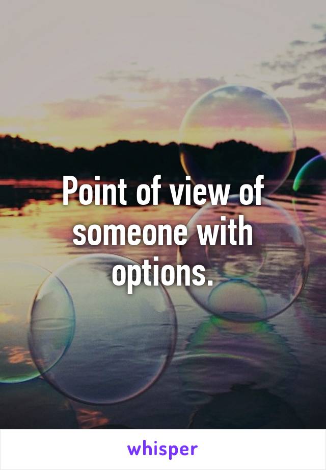 Point of view of someone with options.