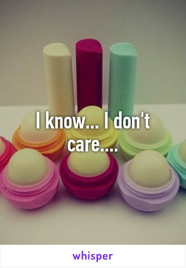 I know... I don't care....