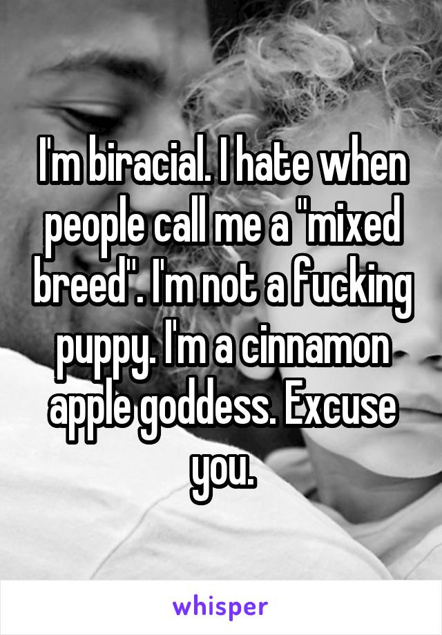 I'm biracial. I hate when people call me a "mixed breed". I'm not a fucking puppy. I'm a cinnamon apple goddess. Excuse you.