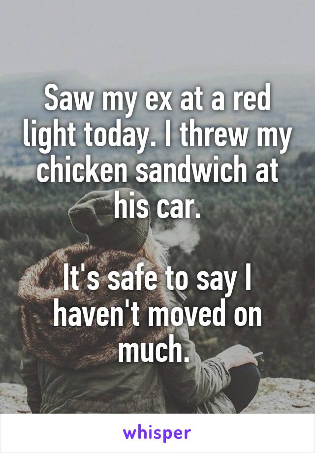 Saw my ex at a red light today. I threw my chicken sandwich at his car.

It's safe to say I haven't moved on much. 