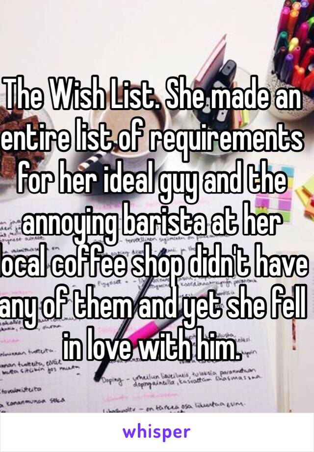 The Wish List. She made an entire list of requirements for her ideal guy and the annoying barista at her local coffee shop didn't have any of them and yet she fell in love with him.