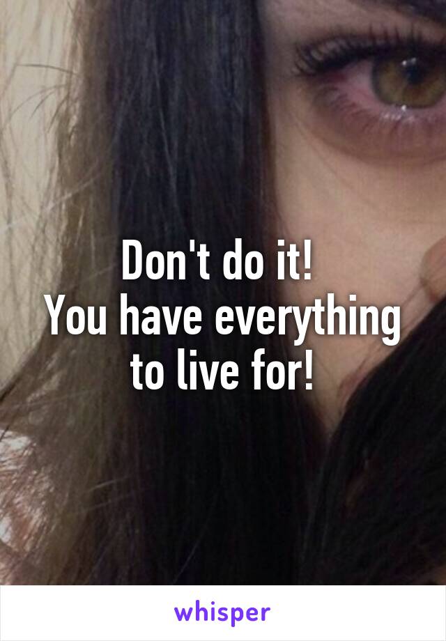 Don't do it! 
You have everything to live for!