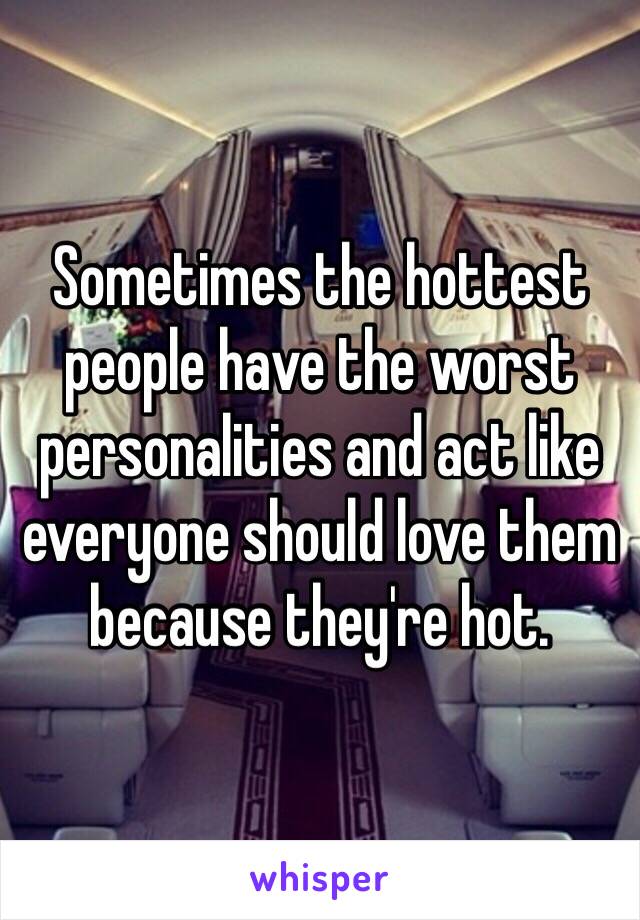 Sometimes the hottest people have the worst personalities and act like everyone should love them because they're hot. 