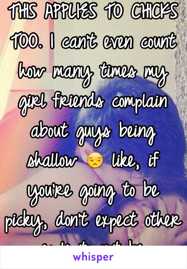 THIS APPLIES TO CHICKS TOO. I can't even count how many times my girl friends complain about guys being shallow 😒 like, if you're going to be picky, don't expect other people to not be..