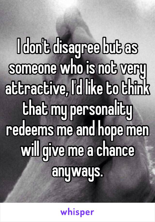 I don't disagree but as someone who is not very attractive, I'd like to think that my personality redeems me and hope men will give me a chance anyways. 