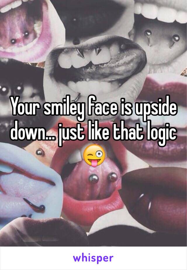 Your smiley face is upside down... just like that logic 😜