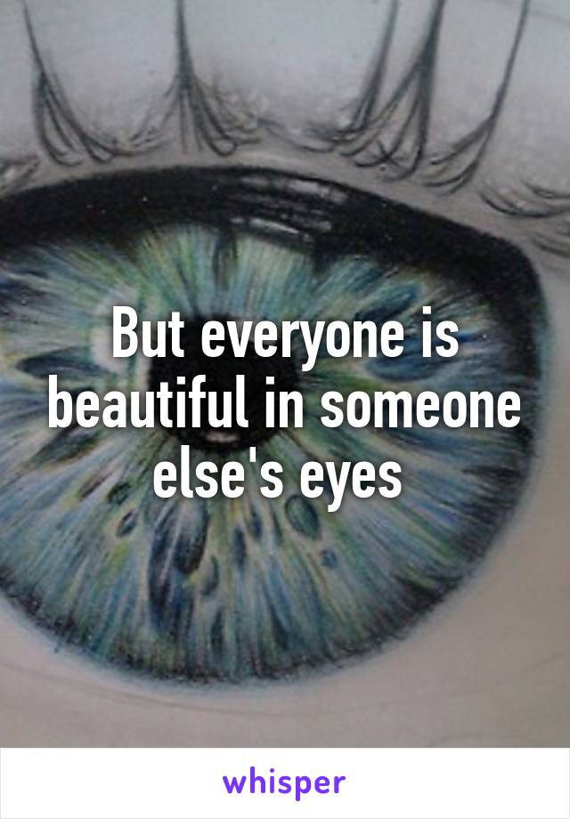 But everyone is beautiful in someone else's eyes 