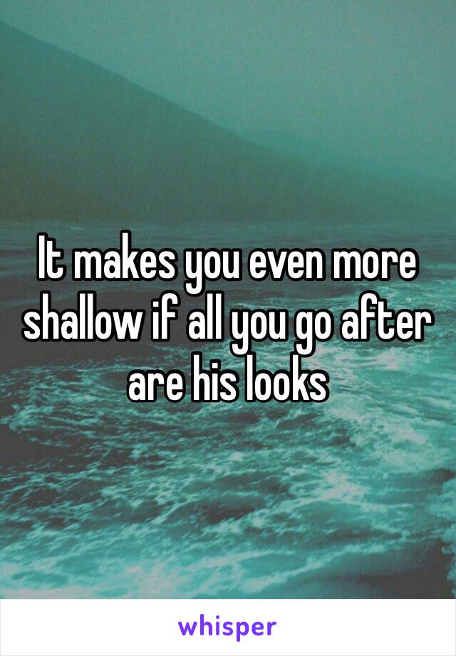 It makes you even more shallow if all you go after are his looks