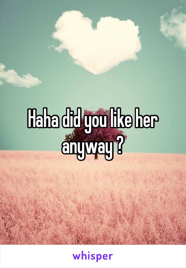 Haha did you like her anyway ?