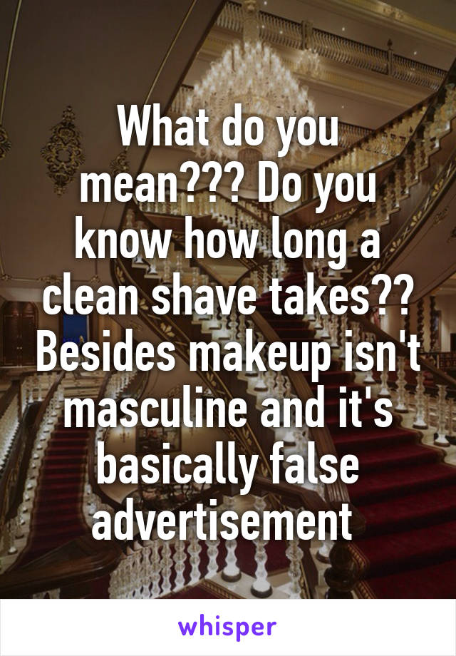 What do you mean??? Do you know how long a clean shave takes?? Besides makeup isn't masculine and it's basically false advertisement 