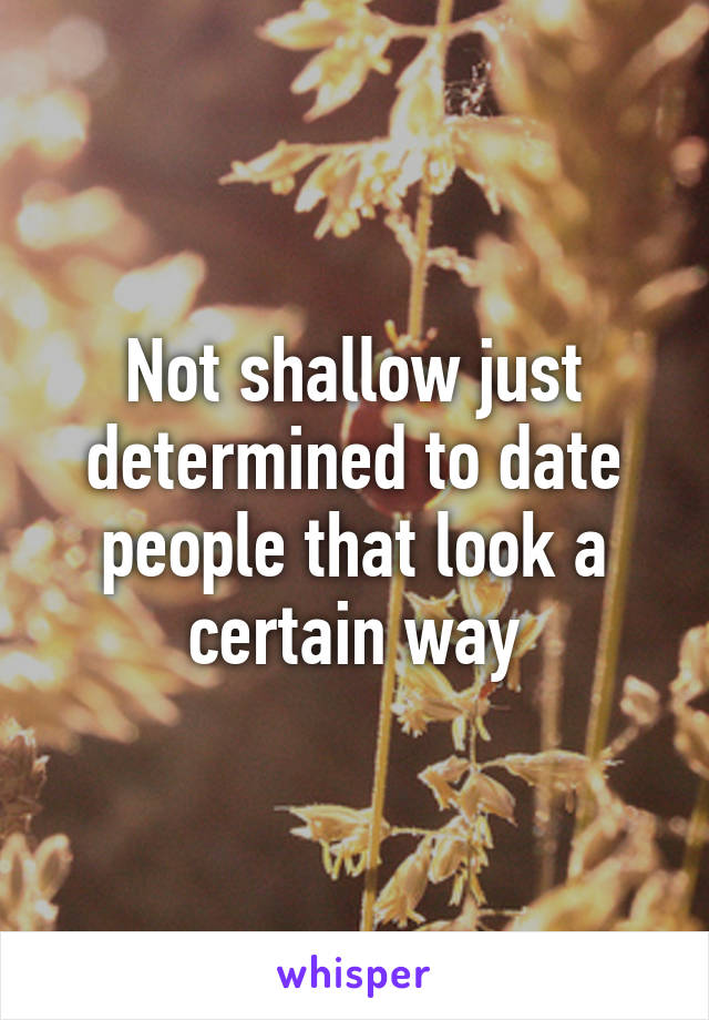 Not shallow just determined to date people that look a certain way