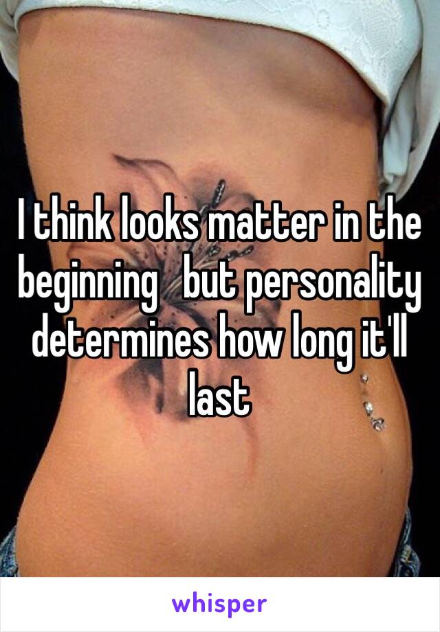 I think looks matter in the beginning   but personality determines how long it'll last 