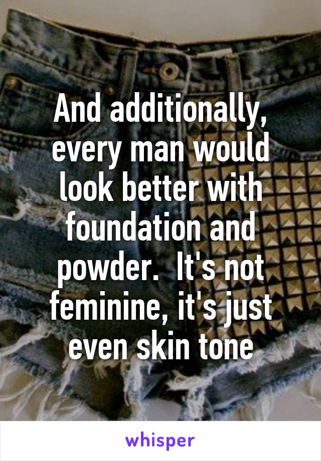 And additionally, every man would look better with foundation and powder.  It's not feminine, it's just even skin tone