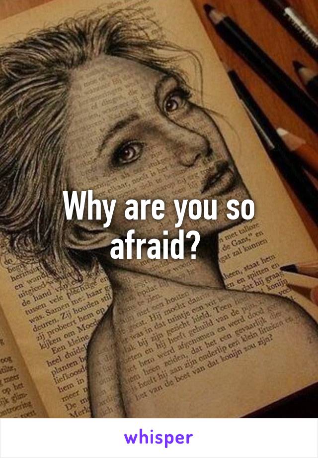 Why are you so afraid? 