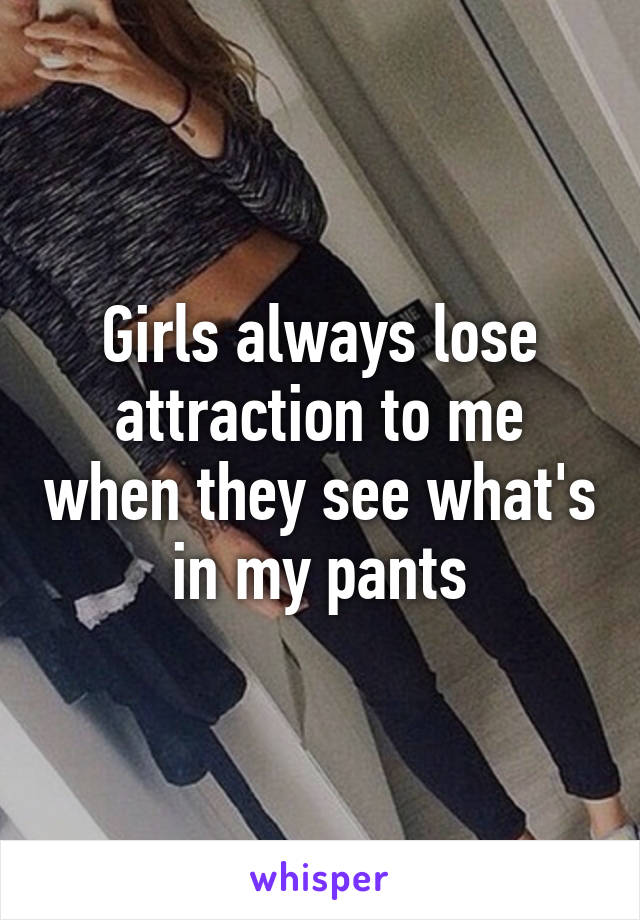 Girls always lose attraction to me when they see what's in my pants