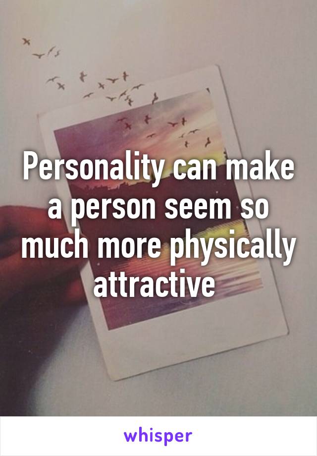 Personality can make a person seem so much more physically attractive 