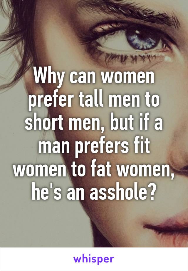 Why can women prefer tall men to short men, but if a man prefers fit women to fat women, he's an asshole?