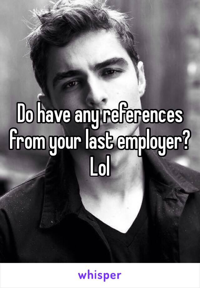Do have any references from your last employer? Lol