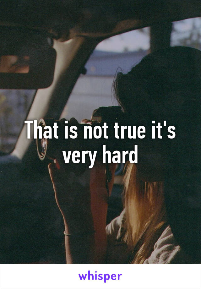 That is not true it's very hard