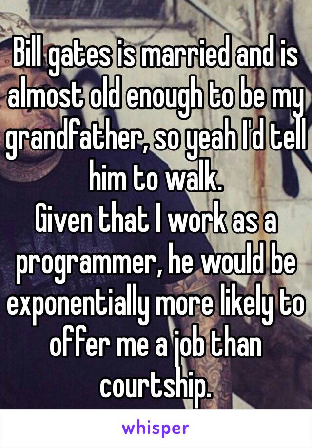 Bill gates is married and is almost old enough to be my grandfather, so yeah I'd tell him to walk. 
Given that I work as a programmer, he would be exponentially more likely to offer me a job than courtship. 