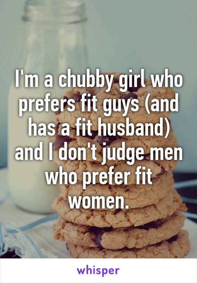 I'm a chubby girl who prefers fit guys (and has a fit husband) and I don't judge men who prefer fit women.