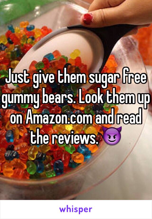 Just give them sugar free gummy bears. Look them up on Amazon.com and read the reviews. 😈