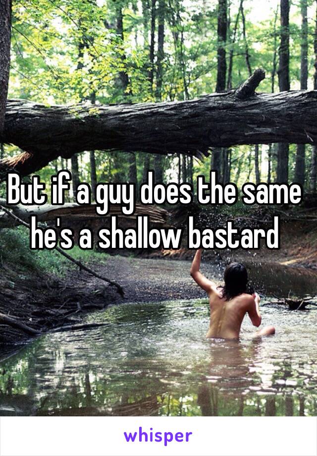 But if a guy does the same he's a shallow bastard 