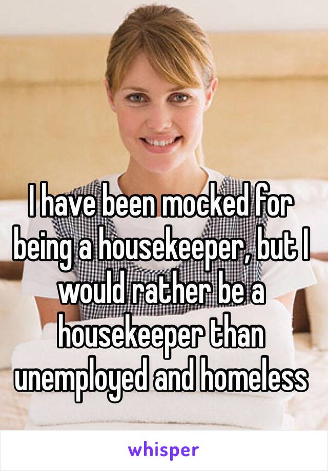 I have been mocked for being a housekeeper, but I would rather be a housekeeper than unemployed and homeless