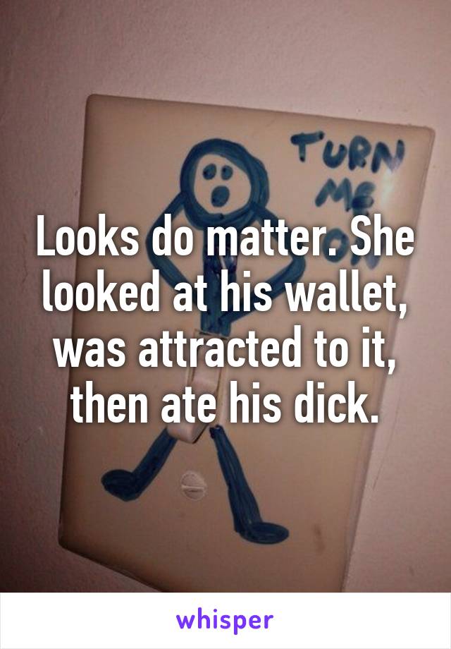 Looks do matter. She looked at his wallet, was attracted to it, then ate his dick.