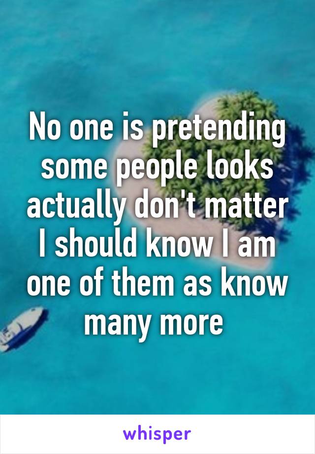 No one is pretending some people looks actually don't matter I should know I am one of them as know many more 