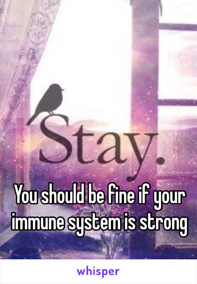 You should be fine if your immune system is strong