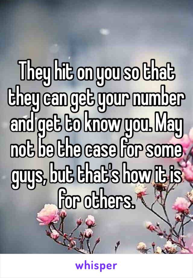 They hit on you so that they can get your number and get to know you. May not be the case for some guys, but that's how it is for others.